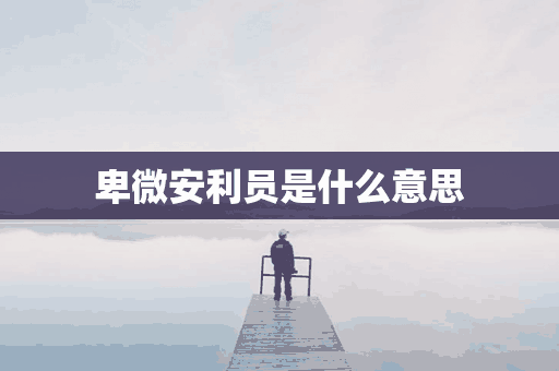 卑微安利员是什么意思